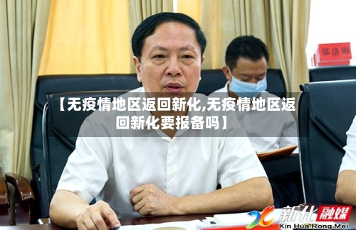 【无疫情地区返回新化,无疫情地区返回新化要报备吗】