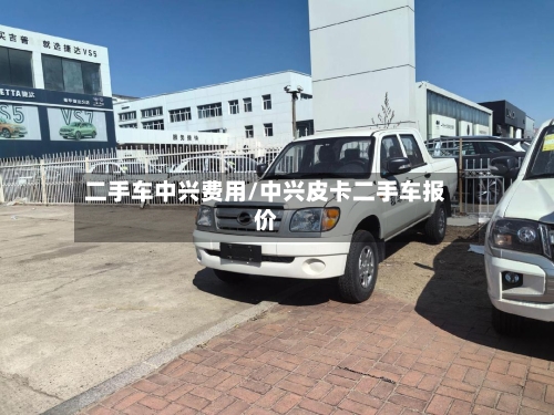 二手车中兴费用/中兴皮卡二手车报价-第2张图片
