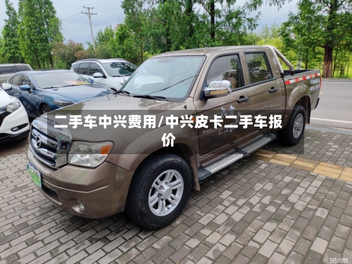 二手车中兴费用/中兴皮卡二手车报价