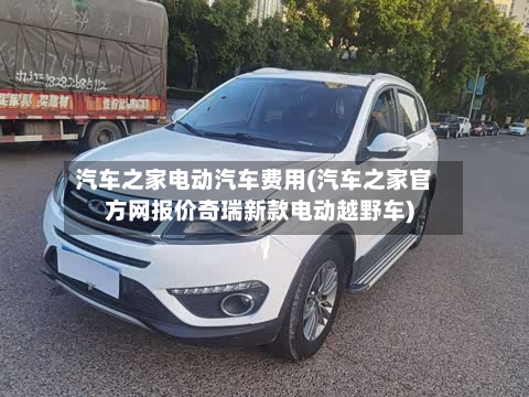汽车之家电动汽车费用(汽车之家官方网报价奇瑞新款电动越野车)