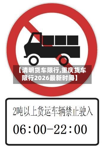 【清明货车限行,重庆货车限行2026最新时间】-第2张图片
