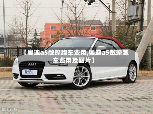 【奥迪a5敞篷跑车费用,奥迪a5敞篷跑车费用及图片】-第2张图片