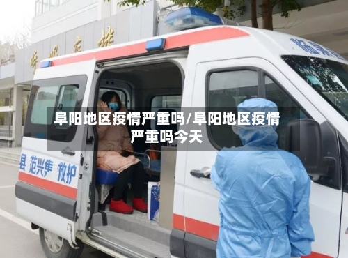 阜阳地区疫情严重吗/阜阳地区疫情严重吗今天