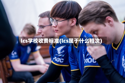 lcs学校收费标准(lcs属于什么档次)