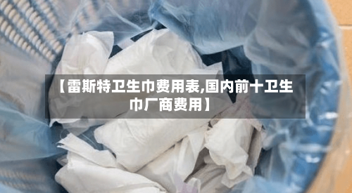 【雷斯特卫生巾费用表,国内前十卫生巾厂商费用】