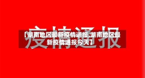 【湖南地区最新疫情通报,湖南地区最新疫情通报今天】