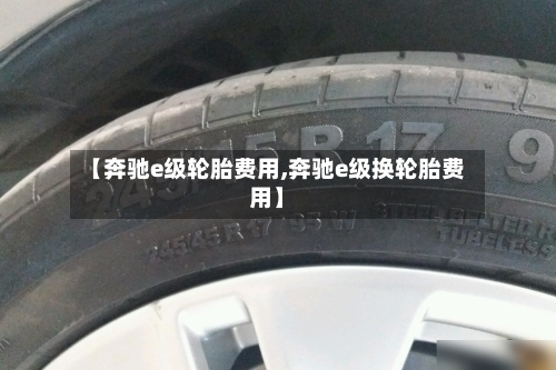 【奔驰e级轮胎费用,奔驰e级换轮胎费用】