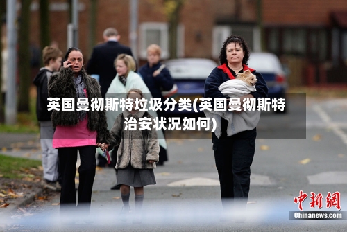 英国曼彻斯特垃圾分类(英国曼彻斯特治安状况如何)