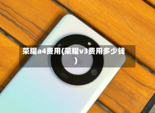 荣耀a4费用(荣耀v3费用多少钱)-第3张图片