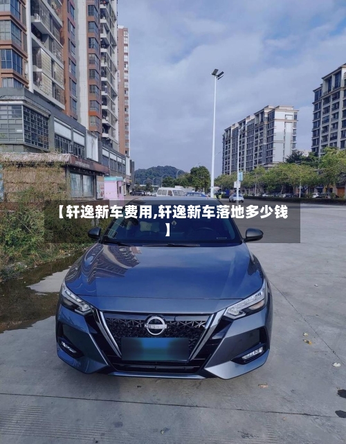 【轩逸新车费用,轩逸新车落地多少钱】