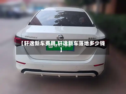 【轩逸新车费用,轩逸新车落地多少钱】-第2张图片