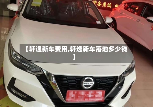 【轩逸新车费用,轩逸新车落地多少钱】-第3张图片