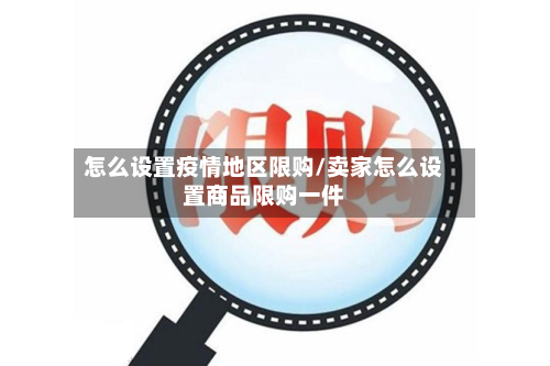 怎么设置疫情地区限购/卖家怎么设置商品限购一件