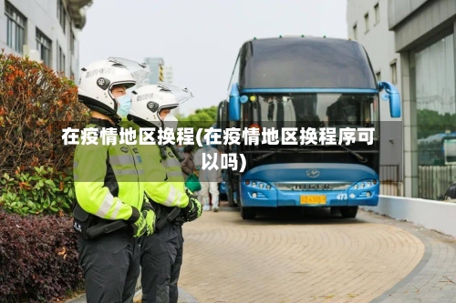 在疫情地区换程(在疫情地区换程序可以吗)-第3张图片