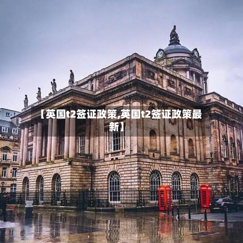 【英国t2签证政策,英国t2签证政策最新】