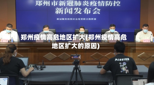郑州疫情高危地区扩大(郑州疫情高危地区扩大的原因)