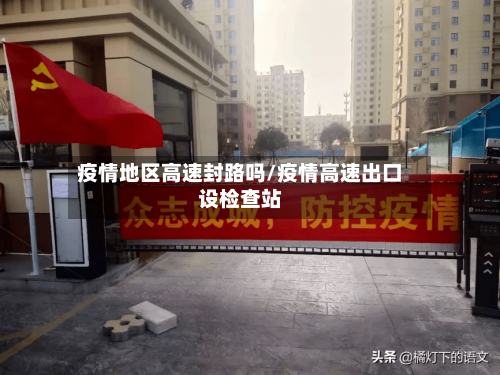 疫情地区高速封路吗/疫情高速出口设检查站-第2张图片