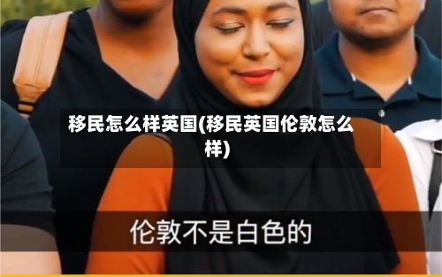 移民怎么样英国(移民英国伦敦怎么样)