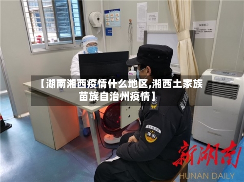 【湖南湘西疫情什么地区,湘西土家族苗族自治州疫情】-第2张图片