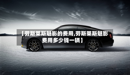 【劳斯莱斯魅影的费用,劳斯莱斯魅影费用多少钱一辆】