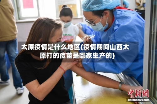 太原疫情是什么地区(疫情期间山西太原打的疫苗是哪家生产的)-第2张图片