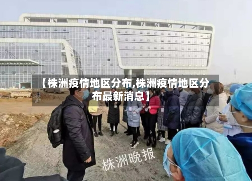 【株洲疫情地区分布,株洲疫情地区分布最新消息】-第3张图片