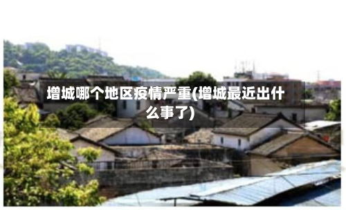 增城哪个地区疫情严重(增城最近出什么事了)-第3张图片