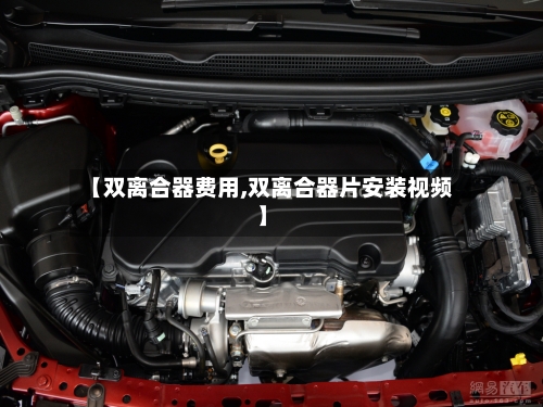 【双离合器费用,双离合器片安装视频】-第2张图片