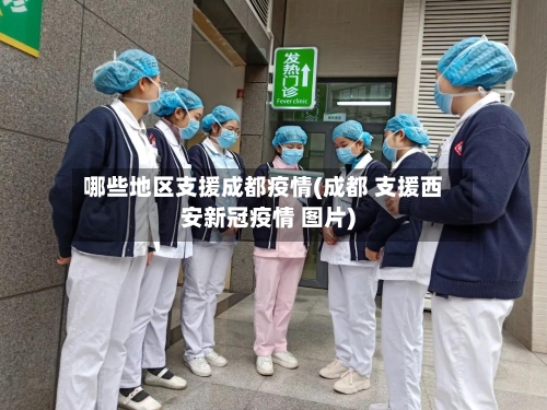 哪些地区支援成都疫情(成都 支援西安新冠疫情 图片)