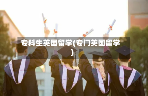 专科生英国留学(专门英国留学)