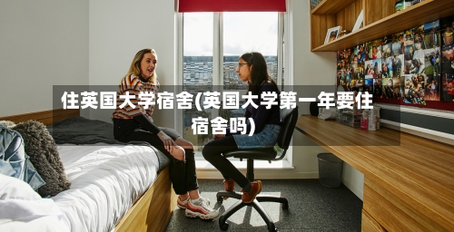 住英国大学宿舍(英国大学第一年要住宿舍吗)-第2张图片