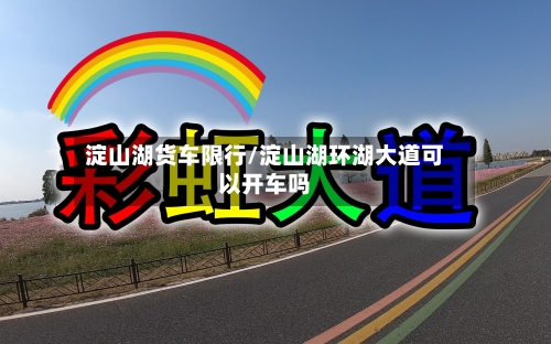 淀山湖货车限行/淀山湖环湖大道可以开车吗