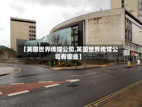 【英国世界传媒公司,英国世界传媒公司有哪些】