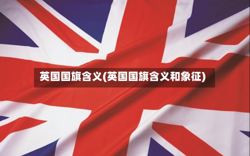英国国旗含义(英国国旗含义和象征)