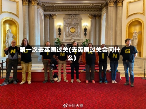 第一次去英国过关(去英国过关会问什么)