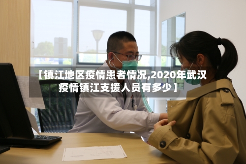 【镇江地区疫情患者情况,2020年武汉疫情镇江支援人员有多少】