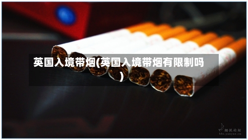 英国入境带烟(英国入境带烟有限制吗)