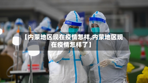 【内蒙地区现在疫情怎样,内蒙地区现在疫情怎样了】
