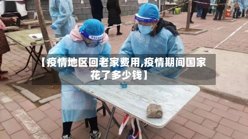 【疫情地区回老家费用,疫情期间国家花了多少钱】-第2张图片