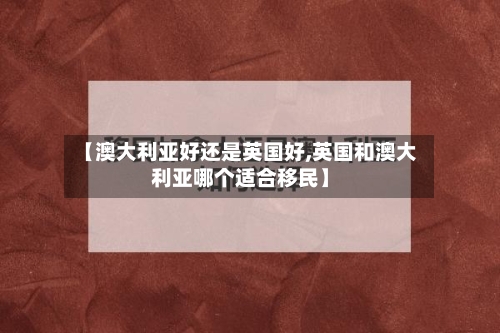 【澳大利亚好还是英国好,英国和澳大利亚哪个适合移民】