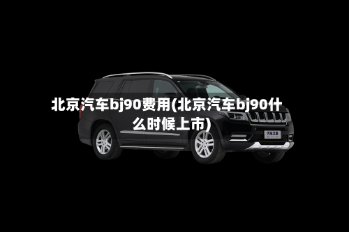 北京汽车bj90费用(北京汽车bj90什么时候上市)