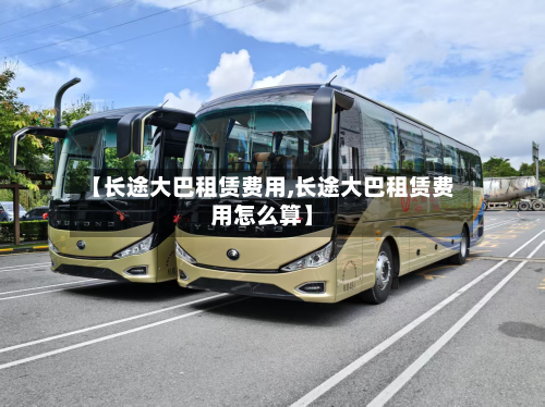【长途大巴租赁费用,长途大巴租赁费用怎么算】-第2张图片