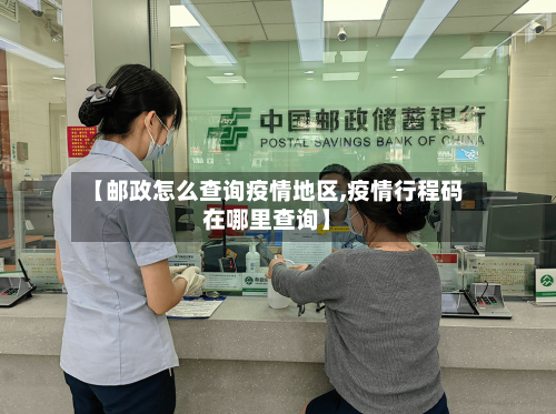 【邮政怎么查询疫情地区,疫情行程码在哪里查询】