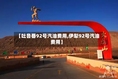 【吐鲁番92号汽油费用,伊犁92号汽油费用】-第2张图片