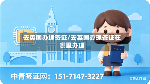 去英国办理签证/去英国办理签证在哪里办理-第2张图片