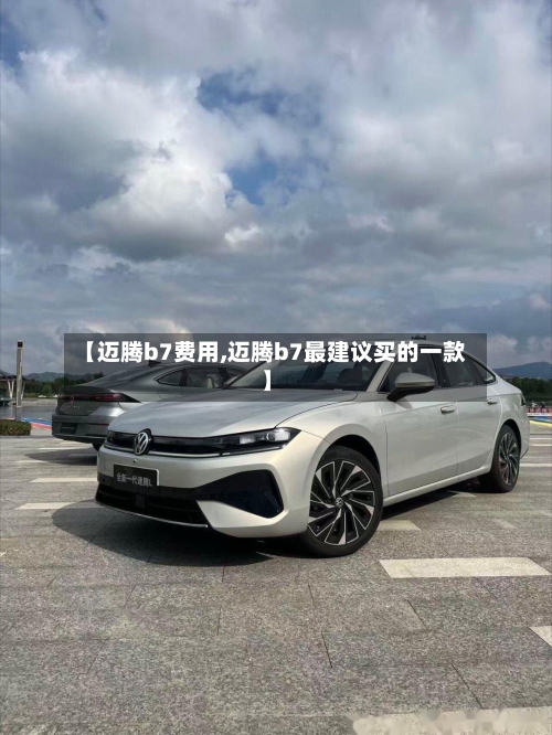 【迈腾b7费用,迈腾b7最建议买的一款】