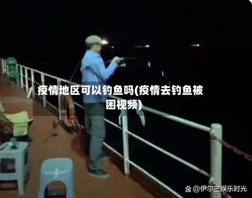 疫情地区可以钓鱼吗(疫情去钓鱼被困视频)-第2张图片