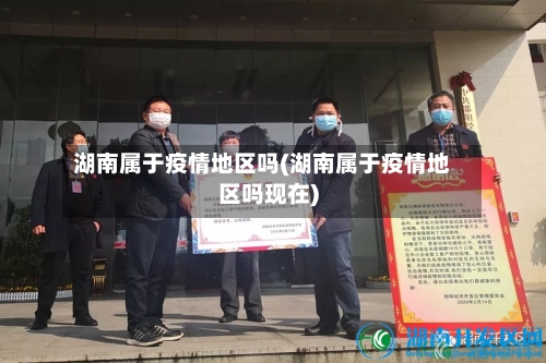 湖南属于疫情地区吗(湖南属于疫情地区吗现在)