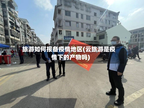 旅游如何报备疫情地区(云旅游是疫情下的产物吗)