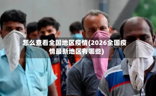 怎么查看全国地区疫情(2026全国疫情最新地区有哪些)-第3张图片
